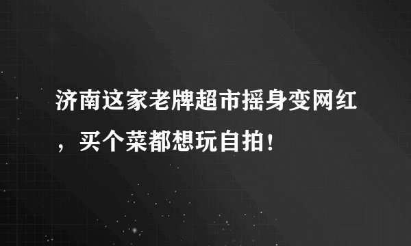 济南这家老牌超市摇身变网红，买个菜都想玩自拍！