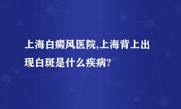 上海白癜风医院,上海背上出现白斑是什么疾病?