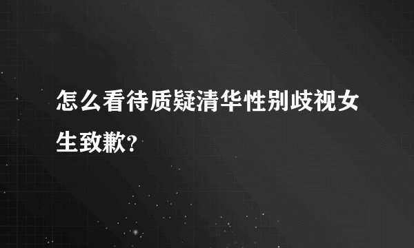 怎么看待质疑清华性别歧视女生致歉?