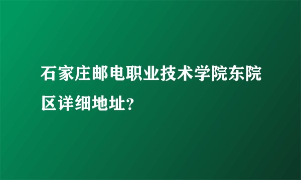 石家庄邮电职业技术学院东院区详细地址？
