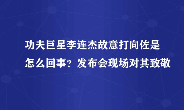 功夫巨星李连杰故意打向佐是怎么回事?发布会现场对其致敬