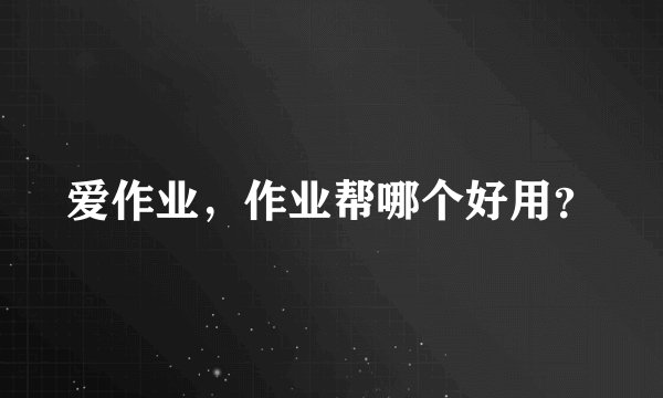 爱作业，作业帮哪个好用？