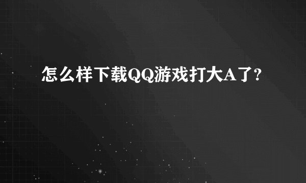 怎么样下载QQ游戏打大A了?
