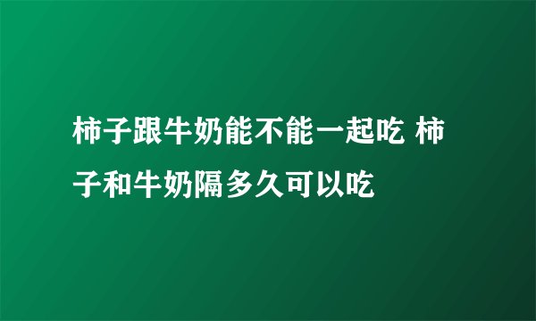 柿子跟牛奶能不能一起吃 柿子和牛奶隔多久可以吃