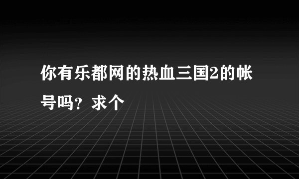 你有乐都网的热血三国2的帐号吗？求个