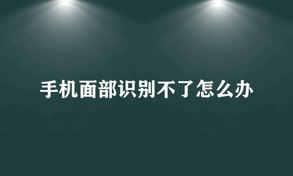 手机面部识别不了怎么办