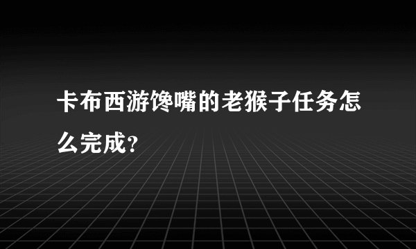 卡布西游馋嘴的老猴子任务怎么完成？