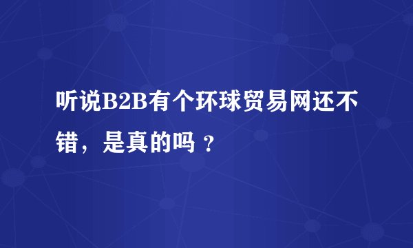 听说B2B有个环球贸易网还不错，是真的吗 ？