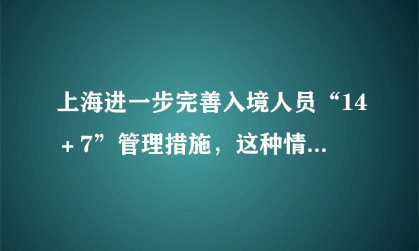 上海进一步完善入境人员“14+7”管理措施,这种情况将严肃追责