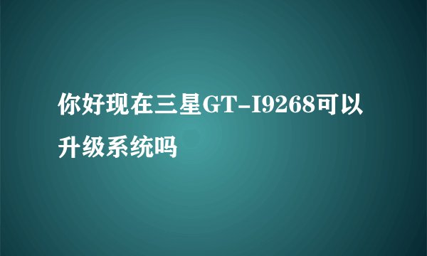 你好现在三星GT-I9268可以升级系统吗