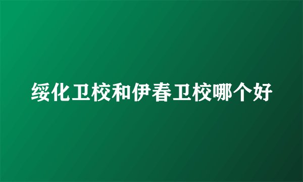 绥化卫校和伊春卫校哪个好