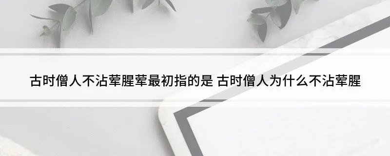 古时僧人不沾荤腥荤最初指的是 古时僧人为什么不沾荤腥