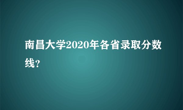 南昌大学2020年各省录取分数线？
