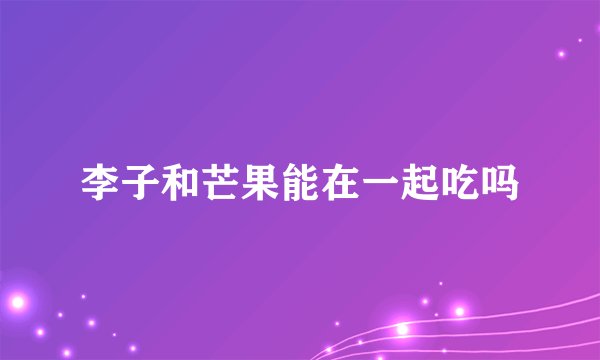 李子和芒果能在一起吃吗