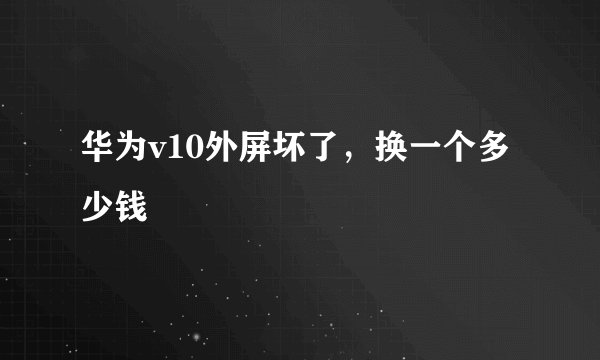 华为v10外屏坏了,换一个多少钱