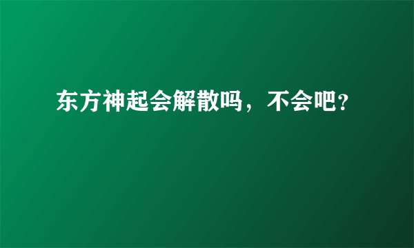 东方神起会解散吗，不会吧？