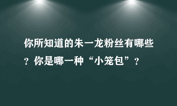 你所知道的朱一龙粉丝有哪些?你是哪一种“小笼包”?
