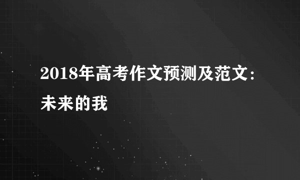 2018年高考作文预测及范文：未来的我