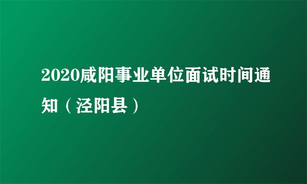 2020咸阳事业单位面试时间通知(泾阳县)