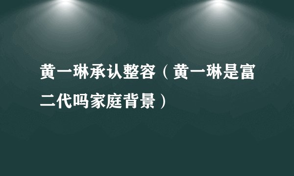 黄一琳承认整容（黄一琳是富二代吗家庭背景）