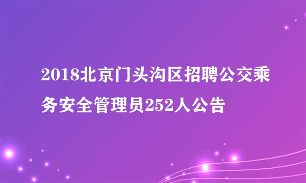 2018北京门头沟区招聘公交乘务安全管理员252人公告