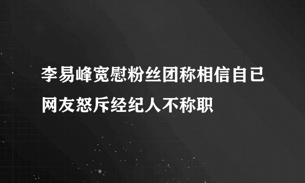 李易峰宽慰粉丝团称相信自已网友怒斥经纪人不称职