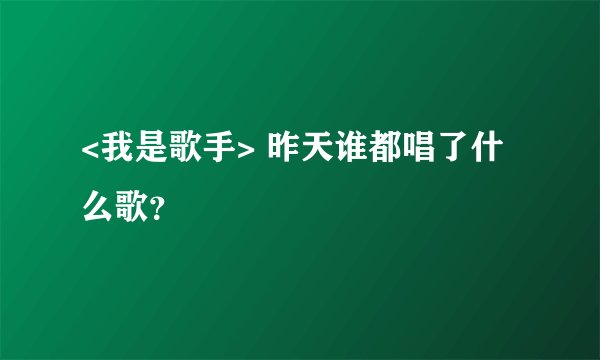 <我是歌手> 昨天谁都唱了什么歌？