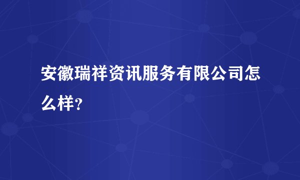 安徽瑞祥资讯服务有限公司怎么样?