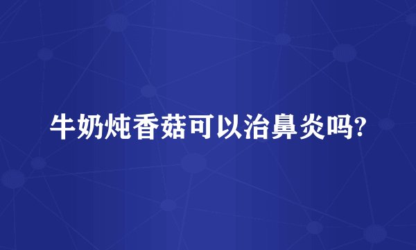 牛奶炖香菇可以治鼻炎吗?
