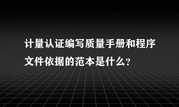 计量认证编写质量手册和程序文件依据的范本是什么？