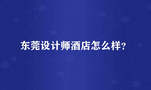 东莞设计师酒店怎么样？