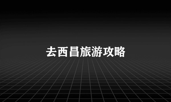 去西昌旅游攻略
