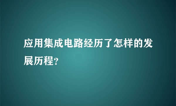 应用集成电路经历了怎样的发展历程？