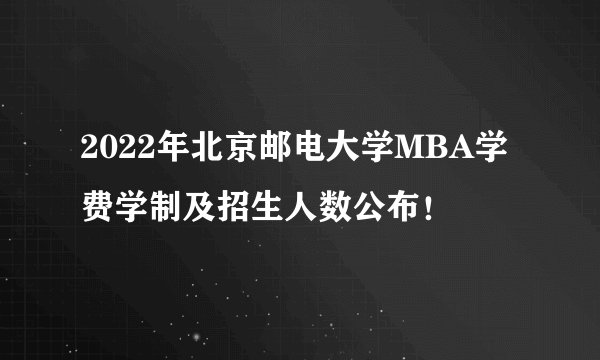 2022年北京邮电大学MBA学费学制及招生人数公布！