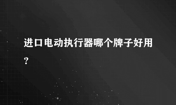 进口电动执行器哪个牌子好用？