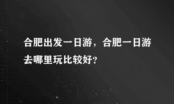 合肥出发一日游，合肥一日游去哪里玩比较好？
