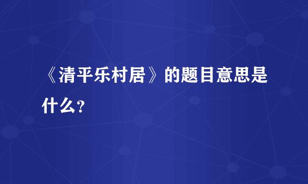 《清平乐村居》的题目意思是什么？