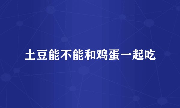 土豆能不能和鸡蛋一起吃