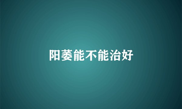 阳萎能不能治好