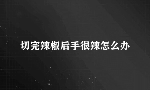 切完辣椒后手很辣怎么办