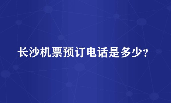 长沙机票预订电话是多少？