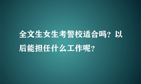 全文生女生考警校适合吗？以后能担任什么工作呢？