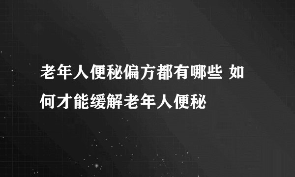 老年人便秘偏方都有哪些 如何才能缓解老年人便秘