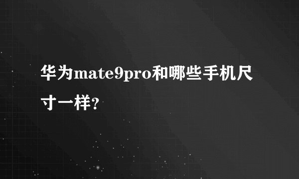 华为mate9pro和哪些手机尺寸一样？