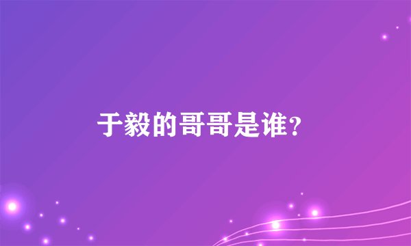 于毅的哥哥是谁？