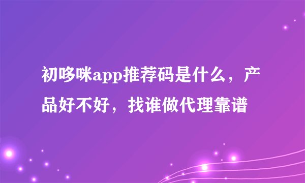 初哆咪app推荐码是什么,产品好不好,找谁做代理靠谱