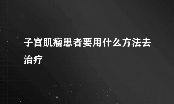 子宫肌瘤患者要用什么方法去治疗