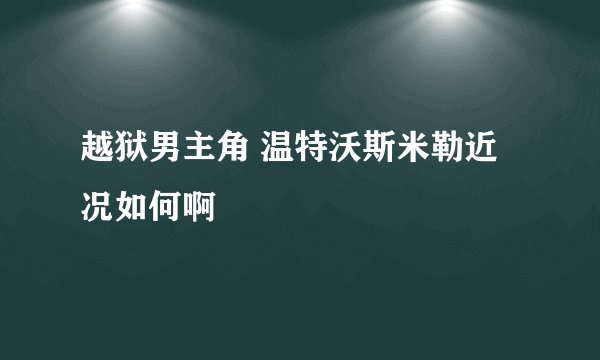越狱男主角 温特沃斯米勒近况如何啊