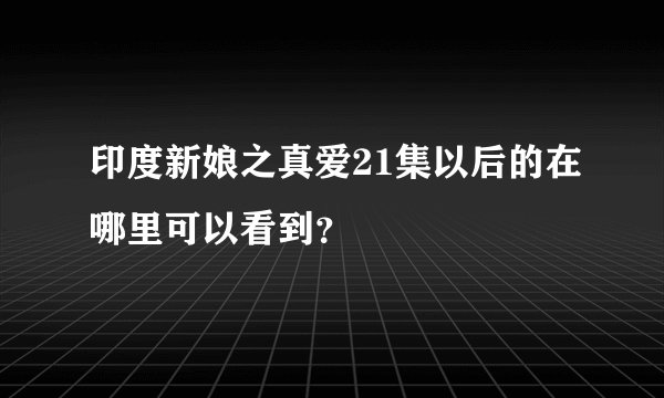 印度新娘之真爱21集以后的在哪里可以看到？