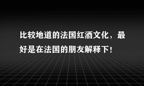 比较地道的法国红酒文化，最好是在法国的朋友解释下！